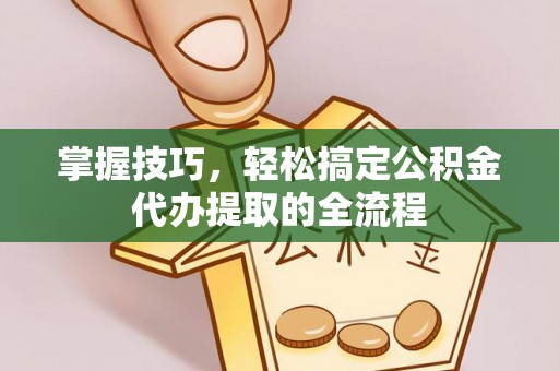 土库掌握技巧，轻松搞定公积金代办提取的全流程