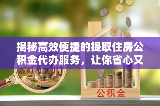 土库揭秘高效便捷的提取住房公积金代办服务，让你省心又省力