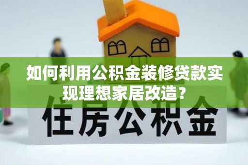 土库如何利用公积金装修贷款实现理想家居改造？