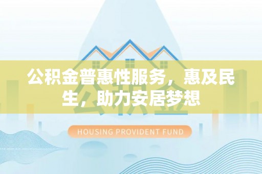 土库公积金普惠性服务，惠及民生，助力安居梦想