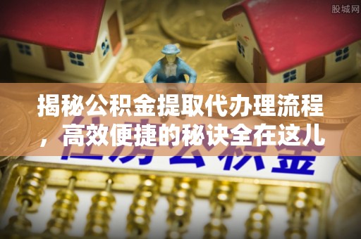 土库揭秘公积金提取代办理流程，高效便捷的秘诀全在这儿