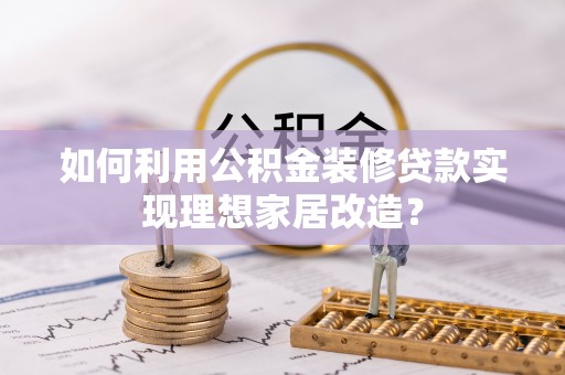 土库如何利用公积金装修贷款实现理想家居改造？