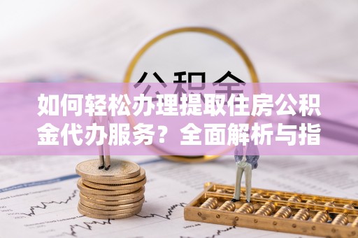 土库如何轻松办理提取住房公积金代办服务？全面解析与指南