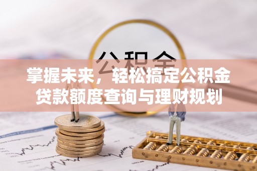 土库掌握未来，轻松搞定公积金贷款额度查询与理财规划