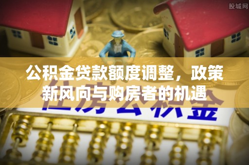 土库公积金贷款额度调整，政策新风向与购房者的机遇