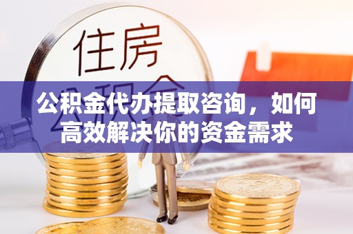 土库公积金代办提取咨询，如何高效解决你的资金需求