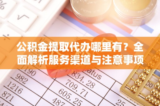 土库公积金提取代办哪里有？全面解析服务渠道与注意事项