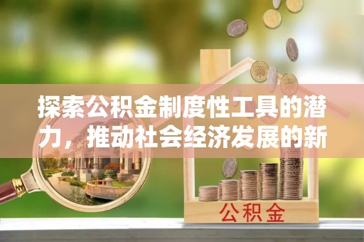 土库探索公积金制度性工具的潜力，推动社会经济发展的新引擎