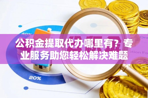 土库公积金提取代办哪里有？专业服务助您轻松解决难题