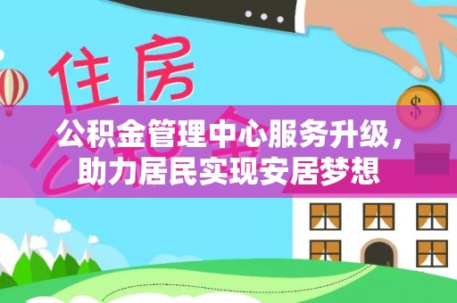 土库公积金管理中心服务升级，助力居民实现安居梦想