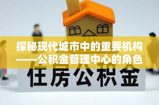 土库探秘现代城市中的重要机构——公积金管理中心的角色与使命