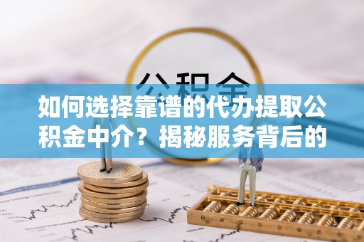 土库如何选择靠谱的代办提取公积金中介？揭秘服务背后的真相