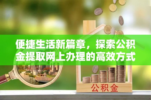 土库便捷生活新篇章，探索公积金提取网上办理的高效方式