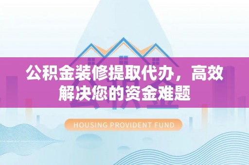 土库公积金装修提取代办，高效解决您的资金难题