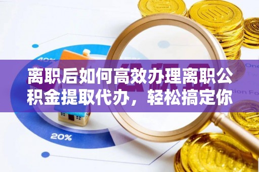 土库离职后如何高效办理离职公积金提取代办，轻松搞定你的公积金