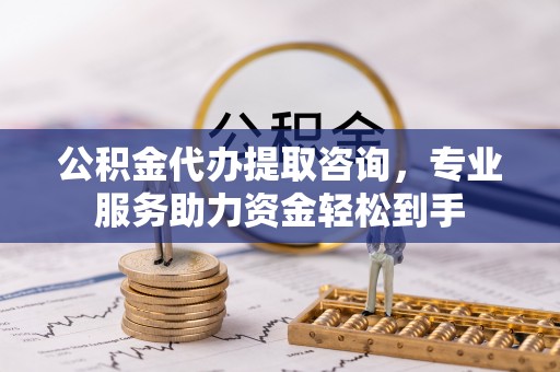 土库公积金代办提取咨询，专业服务助力资金轻松到手