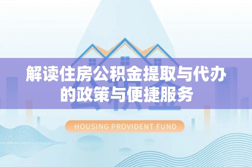 土库解读住房公积金提取与代办的政策与便捷服务