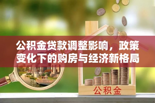 土库公积金贷款调整影响，政策变化下的购房与经济新格局