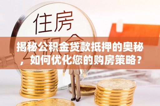 土库揭秘公积金贷款抵押的奥秘，如何优化您的购房策略？