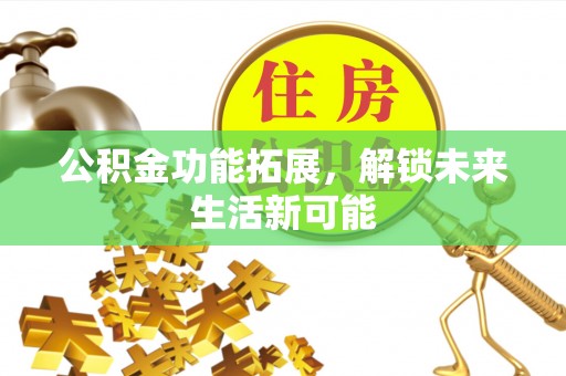 土库公积金功能拓展，解锁未来生活新可能