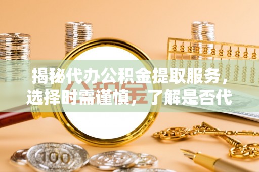 土库揭秘代办公积金提取服务，选择时需谨慎，了解是否代办公积金提取可靠吗？