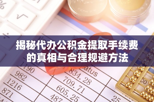 土库揭秘代办公积金提取手续费的真相与合理规避方法