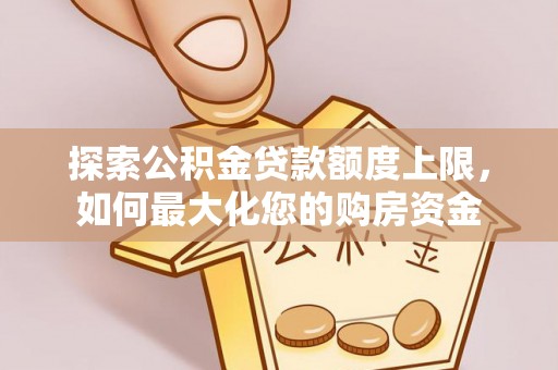 土库探索公积金贷款额度上限，如何最大化您的购房资金