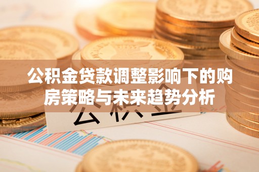 土库公积金贷款调整影响下的购房策略与未来趋势分析