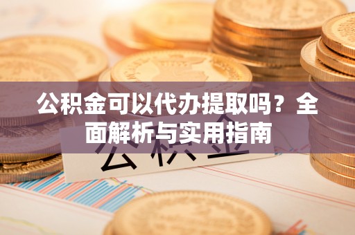 土库公积金可以代办提取吗？全面解析与实用指南