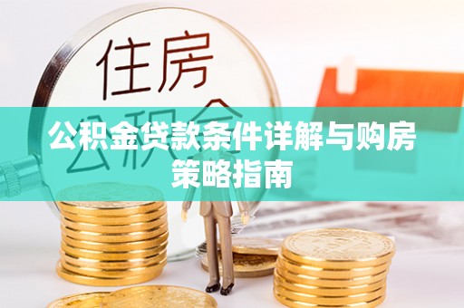 土库公积金贷款条件详解与购房策略指南