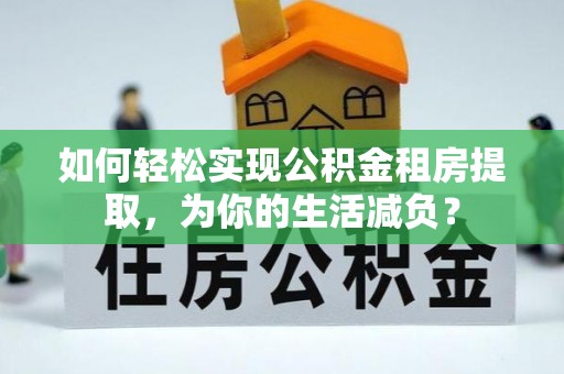 土库如何轻松实现公积金租房提取，为你的生活减负？