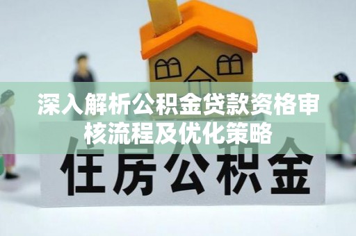 土库深入解析公积金贷款资格审核流程及优化策略