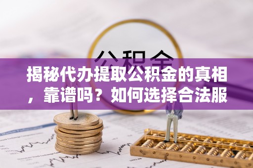 土库揭秘代办提取公积金的真相，靠谱吗？如何选择合法服务？
