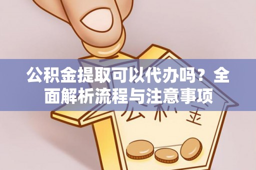 土库公积金提取可以代办吗？全面解析流程与注意事项