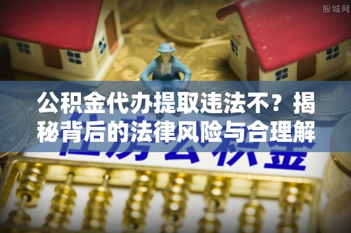 土库公积金代办提取违法不？揭秘背后的法律风险与合理解决方案
