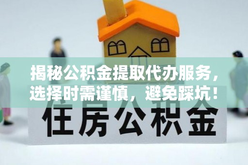 土库揭秘公积金提取代办服务，选择时需谨慎，避免踩坑！