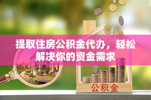 土库提取住房公积金代办，轻松解决你的资金需求