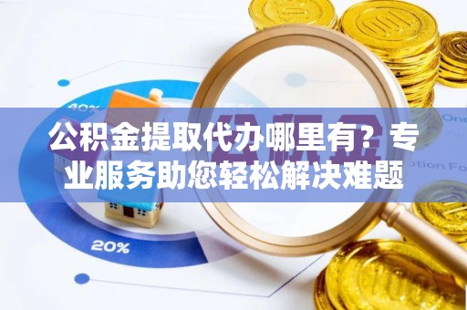 土库公积金提取代办哪里有？专业服务助您轻松解决难题