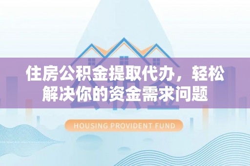 土库住房公积金提取代办，轻松解决你的资金需求问题
