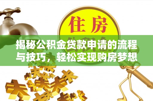 土库揭秘公积金贷款申请的流程与技巧，轻松实现购房梦想