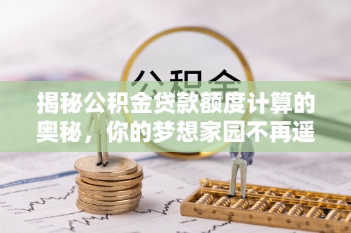 土库揭秘公积金贷款额度计算的奥秘，你的梦想家园不再遥不可及
