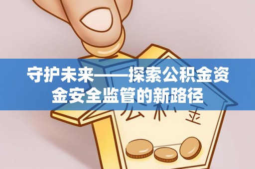 土库守护未来——探索公积金资金安全监管的新路径