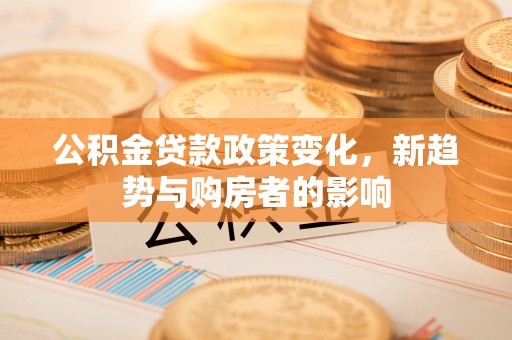 土库公积金贷款政策变化，新趋势与购房者的影响