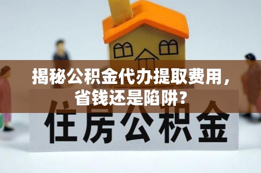 土库揭秘公积金代办提取费用，省钱还是陷阱？