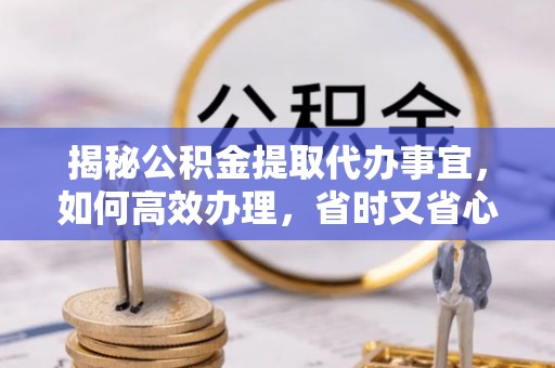 土库揭秘公积金提取代办事宜，如何高效办理，省时又省心？