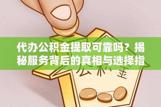 土库代办公积金提取可靠吗？揭秘服务背后的真相与选择指南
