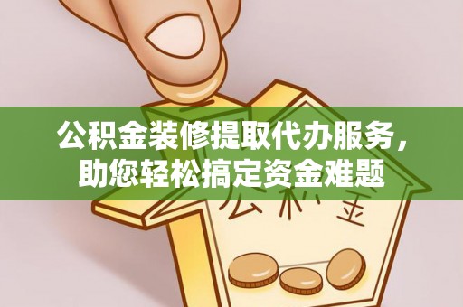 土库公积金装修提取代办服务，助您轻松搞定资金难题