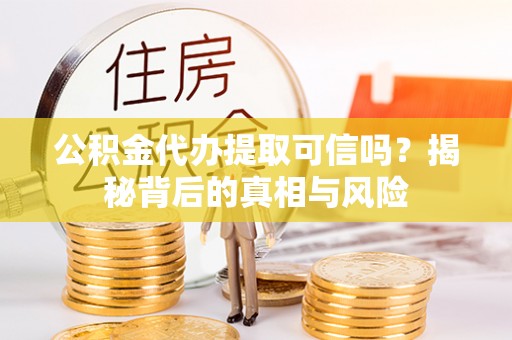 土库公积金代办提取可信吗？揭秘背后的真相与风险