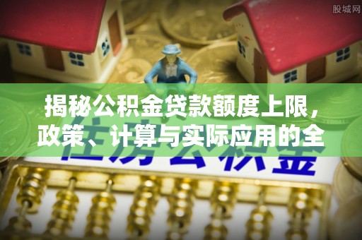 土库揭秘公积金贷款额度上限，政策、计算与实际应用的全面解析