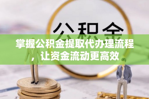土库掌握公积金提取代办理流程，让资金流动更高效